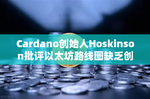 Cardano创始人Hoskinson批评以太坊路线图缺乏创新，区块链竞争格局生变