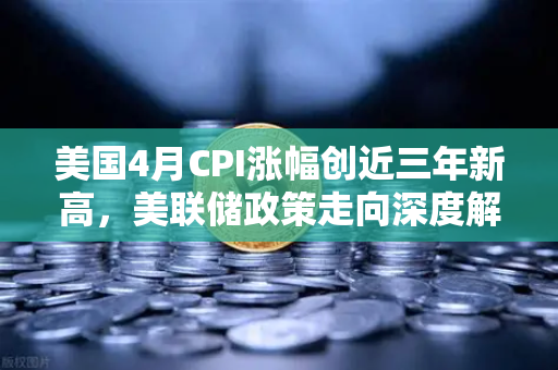 美国4月CPI涨幅创近三年新高，美联储政策走向深度解析