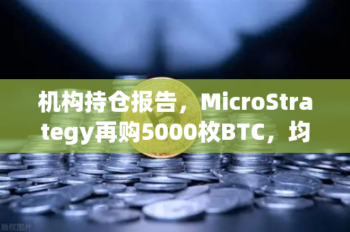 机构持仓报告，MicroStrategy再购5000枚BTC，均价成本上移