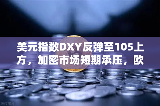 美元指数DXY反弹至105上方，加密市场短期承压，欧易交易所深度解析