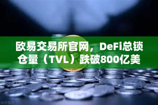 欧易交易所官网，DeFi总锁仓量（TVL）跌破800亿美元，夏季热潮褪去后的市场冷思考
