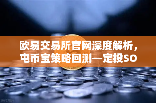 欧易交易所官网深度解析，屯币宝策略回测—定投SOL在过去一年的收益率分析