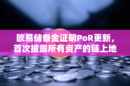 欧易储备金证明PoR更新，首次披露所有资产的链上地址，透明化再升级