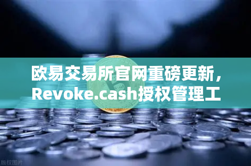 欧易交易所官网重磅更新，Revoke.cash授权管理工具正式集成进Web3钱包