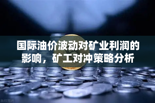 国际油价波动对矿业利润的影响，矿工对冲策略分析