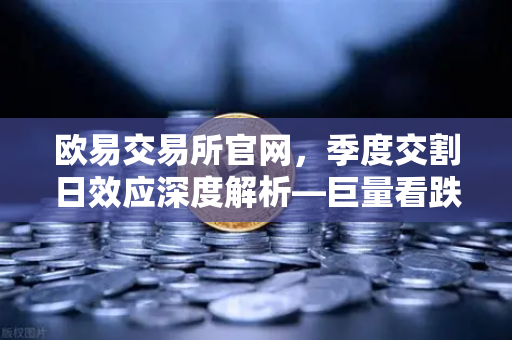 欧易交易所官网，季度交割日效应深度解析—巨量看跌期权未平仓，如何压制价格反弹？
