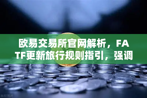 欧易交易所官网解析，FATF更新旅行规则指引，强调VASP需共享受益所有人信息