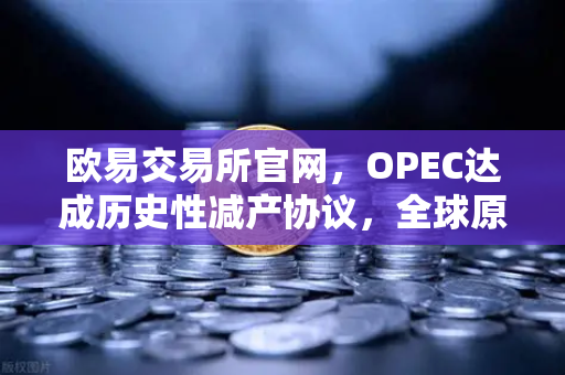 欧易交易所官网，OPEC达成历史性减产协议，全球原油供应格局迎来重大转折
