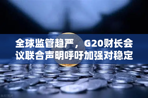 全球监管趋严，G20财长会议联合声明呼吁加强对稳定币发行方监管