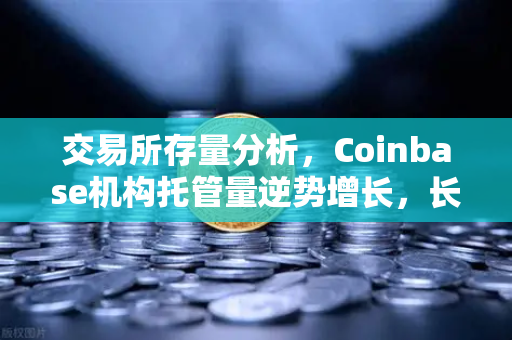 交易所存量分析，Coinbase机构托管量逆势增长，长线信心犹在