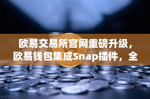 欧易交易所官网重磅升级，欧易钱包集成Snap插件，全面支持Bitcoin Ordinals inscription管理