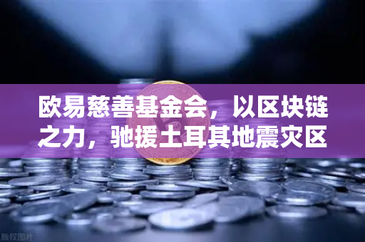 欧易慈善基金会，以区块链之力，驰援土耳其地震灾区物资运输