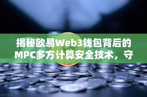 揭秘欧易Web3钱包背后的MPC多方计算安全技术，守护数字资产的新一代密码学屏障