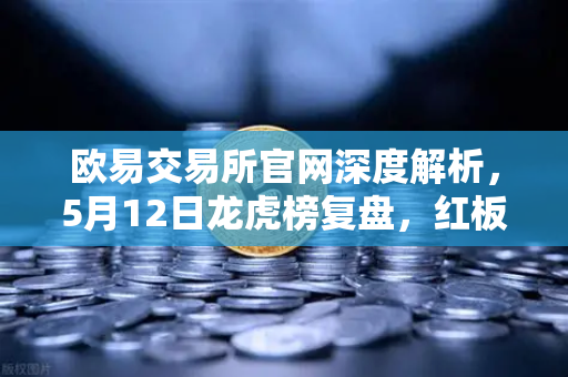 欧易交易所官网深度解析，5月12日龙虎榜复盘，红板科技净买额居首，主力资金操盘手法揭秘