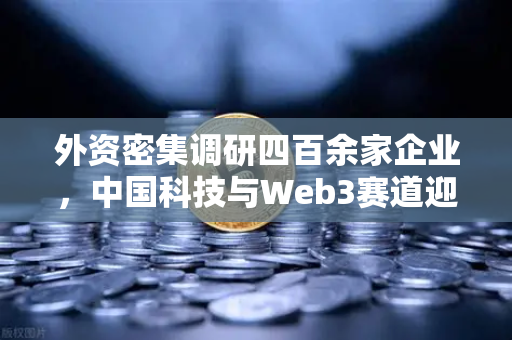 外资密集调研四百余家企业，中国科技与Web3赛道迎来资本新风口