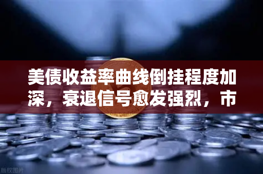 美债收益率曲线倒挂程度加深，衰退信号愈发强烈，市场何去何从？