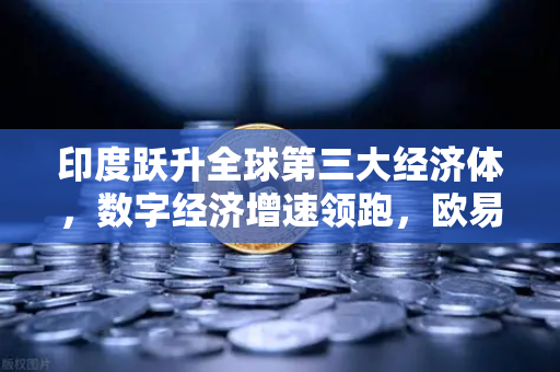 印度跃升全球第三大经济体，数字经济增速领跑，欧易交易所助力全球投资新格局-第1张图片-欧易交易所