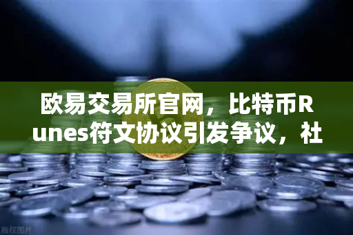 欧易交易所官网，比特币Runes符文协议引发争议，社区分叉提案出现