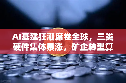 AI基建狂潮席卷全球，三类硬件集体暴涨，矿企转型算力租赁成新风口