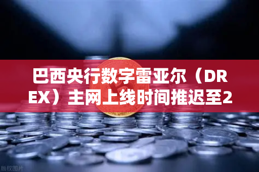 巴西央行数字雷亚尔（DREX）主网上线时间推迟至2028年，加密市场格局迎新变数