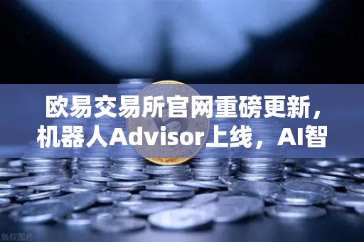 欧易交易所官网重磅更新，机器人Advisor上线，AI智能客服助手引领交易新纪元