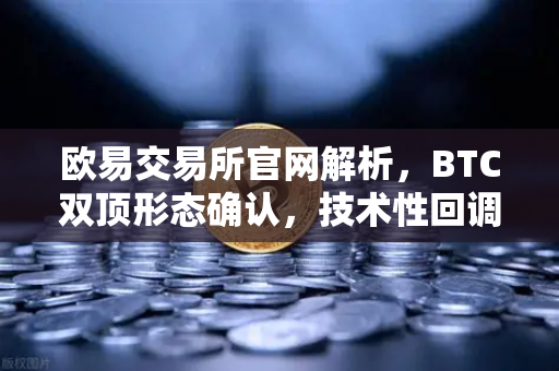 欧易交易所官网解析，BTC双顶形态确认，技术性回调或成关键转折点