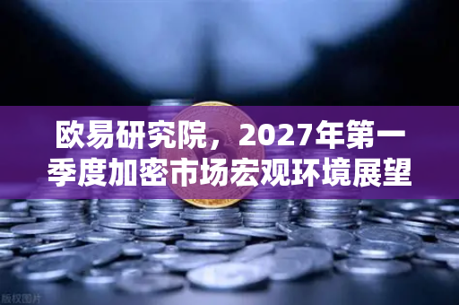 欧易研究院，2027年第一季度加密市场宏观环境展望
