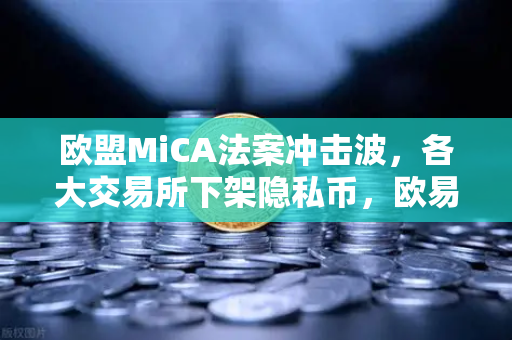 欧盟MiCA法案冲击波，各大交易所下架隐私币，欧易如何应对合规新挑战？
