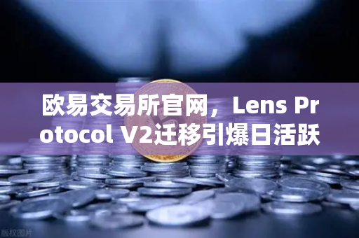欧易交易所官网,Lens Protocol V2迁移引爆日活跃用户增长300%Web3社交赛道迎来新拐点-第1张图片-欧易交易所 欧易交易所官网,Lens Protocol V2迁移引爆日活跃用户增长300%Web3社交赛道迎来新拐点-第1张图片-欧易交易所