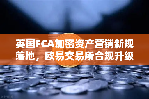 英国FCA加密资产营销新规落地,欧易交易所合规升级指南-第1张图片-欧易交易所 英国FCA加密资产营销新规落地,欧易交易所合规升级指南-第1张图片-欧易交易所