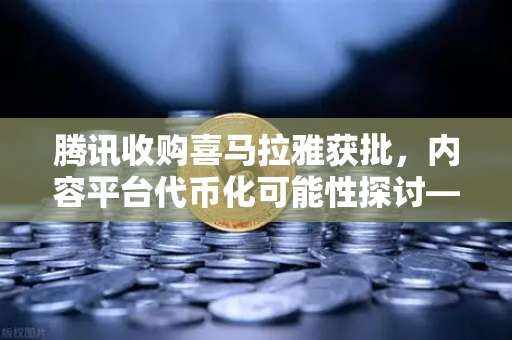 腾讯收购喜马拉雅获批，内容平台代币化可能性探讨—突发跳涨超10%背后的生态变革-第1张图片-欧易交易所