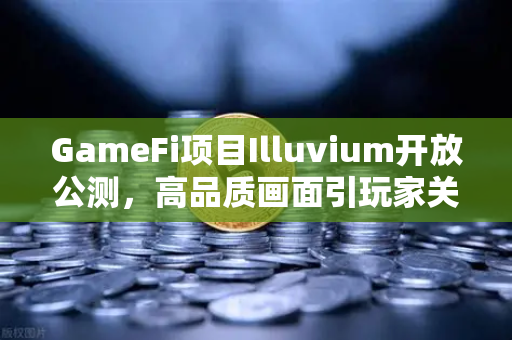 GameFi项目Illuvium开放公测,高品质画面引玩家关注,链游新纪元开启-第1张图片-欧易交易所 GameFi项目Illuvium开放公测,高品质画面引玩家关注,链游新纪元开启-第1张图片-欧易交易所
