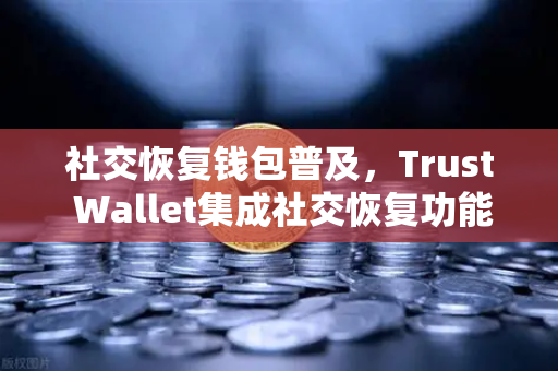 社交恢复钱包普及,Trust Wallet集成社交恢复功能,开启数字资产安全新纪元-第1张图片-欧易交易所 社交恢复钱包普及,Trust Wallet集成社交恢复功能,开启数字资产安全新纪元-第1张图片-欧易交易所