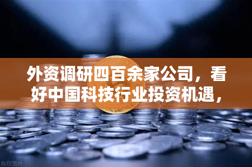 外资调研四百余家公司，看好中国科技行业投资机遇，Web3项目获关注-第1张图片-欧易交易所