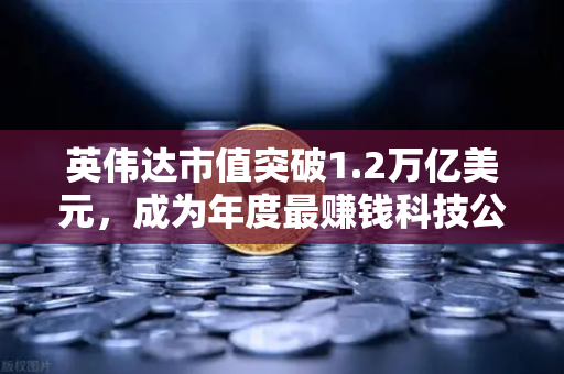 英伟达市值突破1.2万亿美元,成为年度最赚钱科技公司,投资新风向与数字资产平台布局-第1张图片-欧易交易所 英伟达市值突破1.2万亿美元,成为年度最赚钱科技公司,投资新风向与数字资产平台布局-第1张图片-欧易交易所
