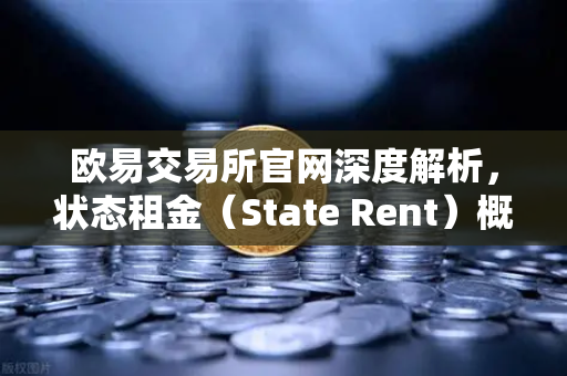 欧易交易所官网深度解析，状态租金（State Rent）概念如何破解区块链膨胀难题-第1张图片-欧易交易所