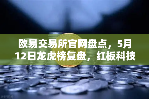 欧易交易所官网盘点，5月12日龙虎榜复盘，红板科技净买额居首，主力资金操盘手法揭秘-第1张图片-欧易交易所