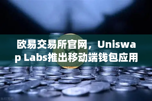 欧易交易所官网,Uniswap Labs推出移动端钱包应用,内置DApp浏览器,去中心化金融再升级-第1张图片-欧易交易所 欧易交易所官网,Uniswap Labs推出移动端钱包应用,内置DApp浏览器,去中心化金融再升级-第1张图片-欧易交易所