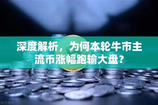深度解析，为何本轮牛市主流币涨幅跑输大盘？-第1张图片-欧易交易所