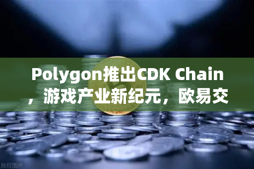Polygon推出CDK Chain，游戏产业新纪元，欧易交易所下载助力生态繁荣-第1张图片-欧易交易所