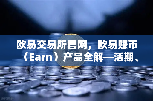 欧易交易所官网，欧易赚币（Earn）产品全解—活期、定期与结构化理财的收益对比-第1张图片-欧易交易所