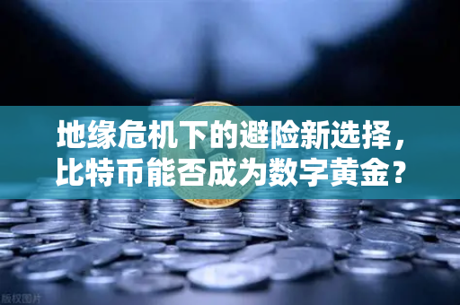 地缘危机下的避险新选择,比特币能否成为数字黄金?-第1张图片-欧易交易所 地缘危机下的避险新选择,比特币能否成为数字黄金?-第1张图片-欧易交易所