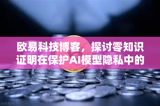 欧易科技博客，探讨零知识证明在保护AI模型隐私中的应用-第1张图片-欧易交易所