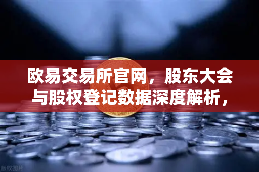 欧易交易所官网,股东大会与股权登记数据深度解析,投资者必读指南-第1张图片-欧易交易所 欧易交易所官网,股东大会与股权登记数据深度解析,投资者必读指南-第1张图片-欧易交易所