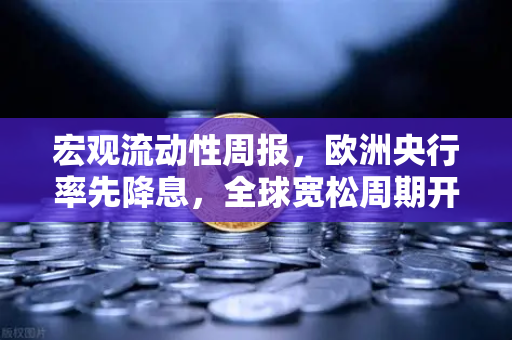 宏观流动性周报，欧洲央行率先降息，全球宽松周期开启？欧易交易所官网深度解读