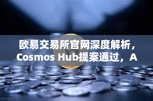 欧易交易所官网深度解析,Cosmos Hub提案通过,ATOM通胀率调整为7%背后的市场逻辑与投资机遇-第1张图片-欧易交易所 欧易交易所官网深度解析,Cosmos Hub提案通过,ATOM通胀率调整为7%背后的市场逻辑与投资机遇-第1张图片-欧易交易所