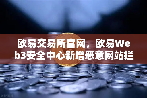 欧易交易所官网,欧易Web3安全中心新增恶意网站拦截功能,全面守护用户资产安全-第1张图片-欧易交易所 欧易交易所官网,欧易Web3安全中心新增恶意网站拦截功能,全面守护用户资产安全-第1张图片-欧易交易所