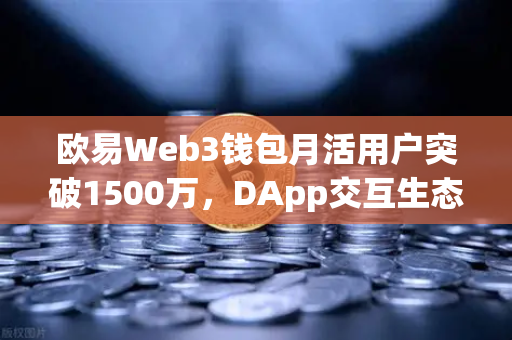 欧易Web3钱包月活用户突破1500万，DApp交互生态迎来爆发式增长