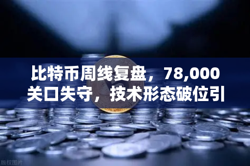 比特币周线复盘，78,000关口失守，技术形态破位引发抛售潮-第1张图片-欧易交易所
