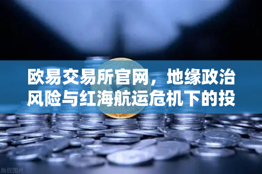 欧易交易所官网,地缘政治风险与红海航运危机下的投资策略-第1张图片-欧易交易所 欧易交易所官网,地缘政治风险与红海航运危机下的投资策略-第1张图片-欧易交易所